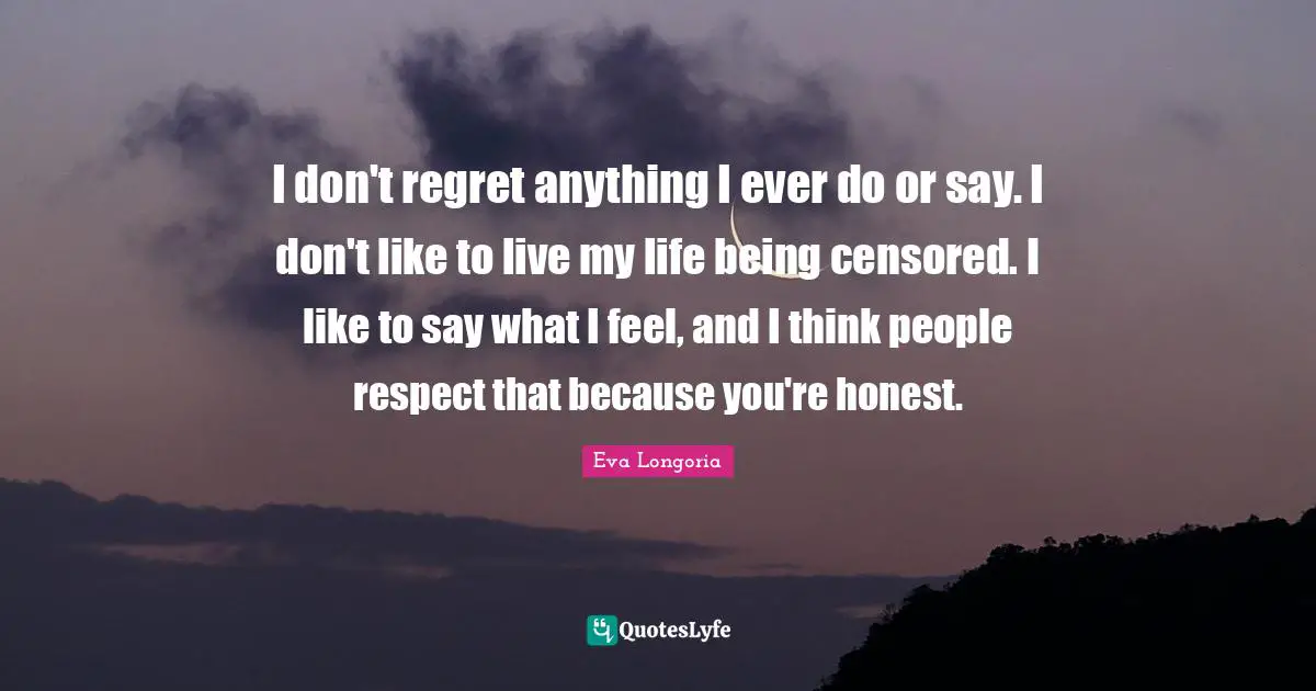 Regret Quotes: "I don't regret anything I ever do or say. I don't like to live my life being censored. I like to say what I feel, and I think people respect that because you're honest."