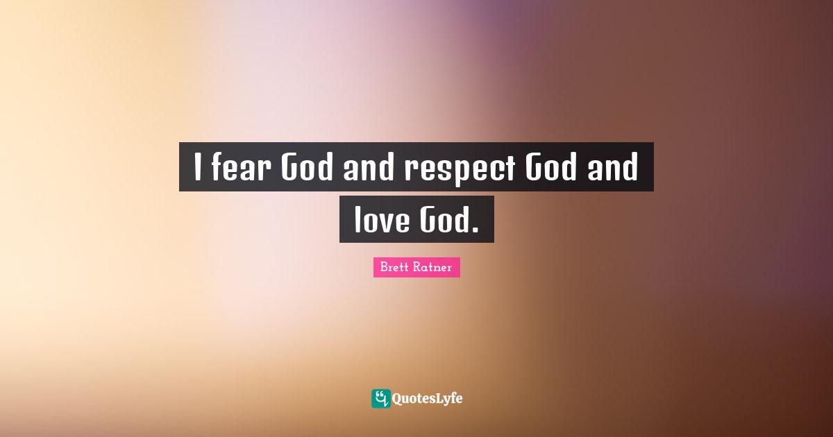 I fear God and respect God and love God.