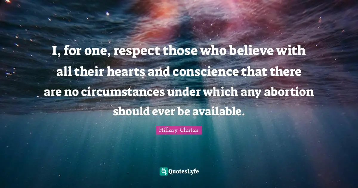 I, for one, respect those who believe with all their hearts and conscience that there are no circumstances under which any abortion should ever be available.
