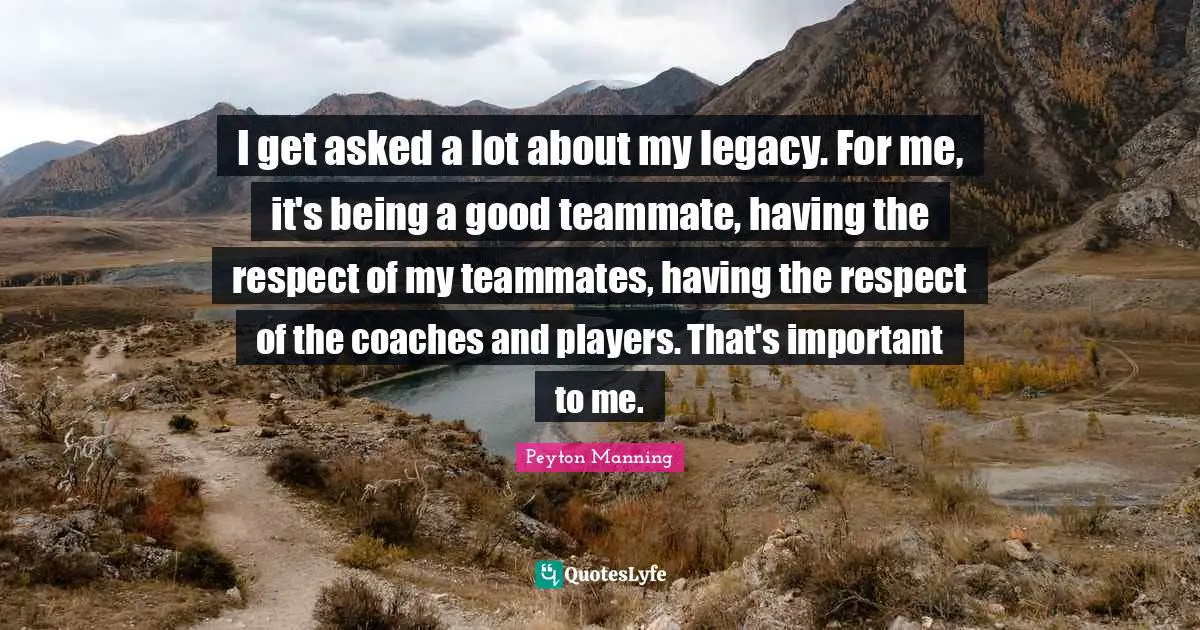 I get asked a lot about my legacy. For me, it's being a good teammate, having the respect of my teammates, having the respect of the coaches and players. That's important to me.