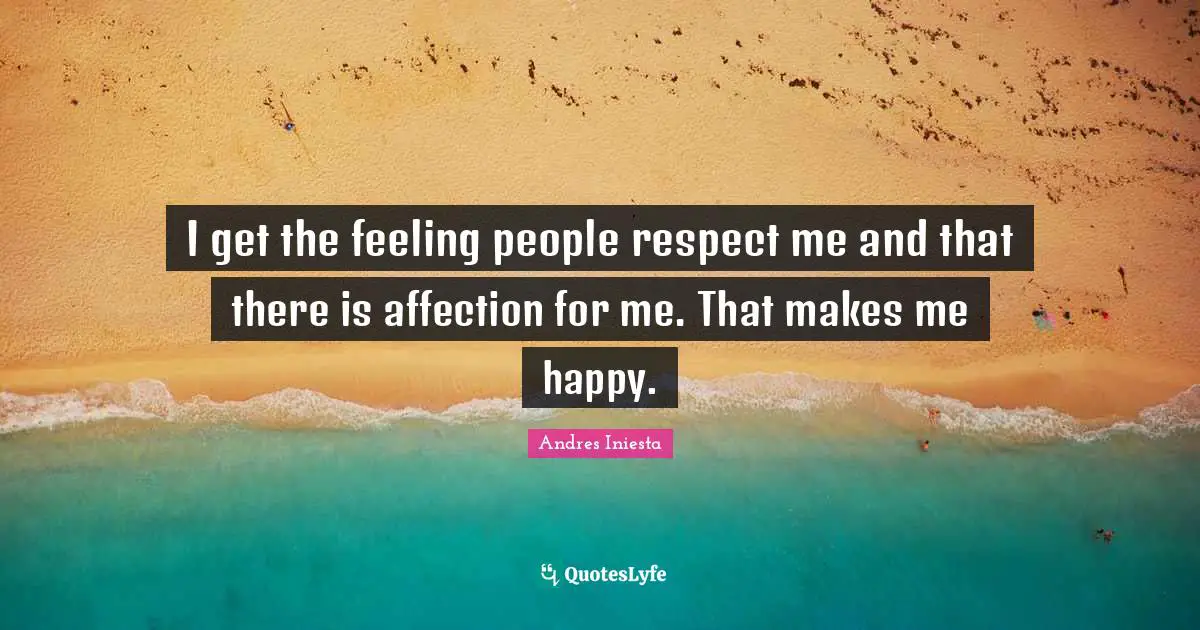 I get the feeling people respect me and that there is affection for me. That makes me happy.