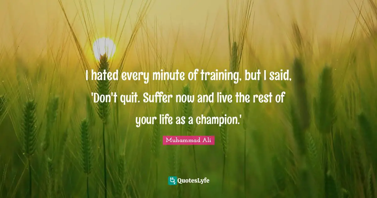 Muhammad Ali Quotes: I hated every minute of training, but I said, 'Don't quit. Suffer now and live the rest of your life as a champion.'