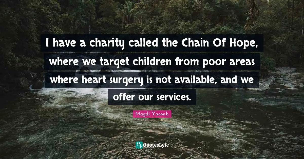 I have a charity called the Chain Of Hope, where we target children from poor areas where heart surgery is not available, and we offer our services.