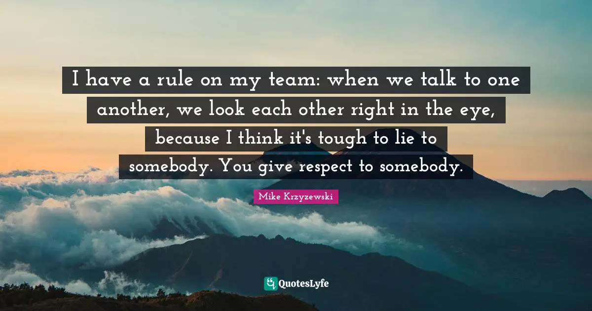 A Lie Quotes: "I have a rule on my team: when we talk to one another, we look each other right in the eye, because I think it's tough to lie to somebody. You give respect to somebody."