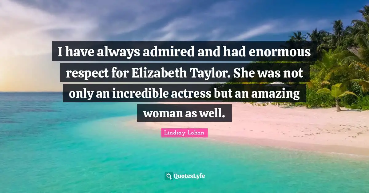 I have always admired and had enormous respect for Elizabeth Taylor. She was not only an incredible actress but an amazing woman as well.