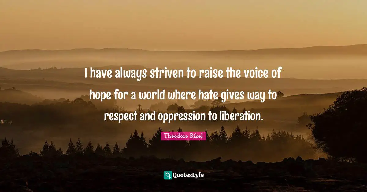 I have always striven to raise the voice of hope for a world where hate gives way to respect and oppression to liberation.