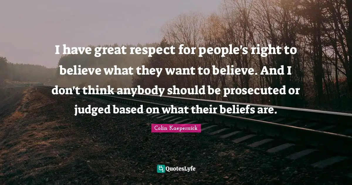I have great respect for people's right to believe what they want to believe. And I don't think anybody should be prosecuted or judged based on what their beliefs are.