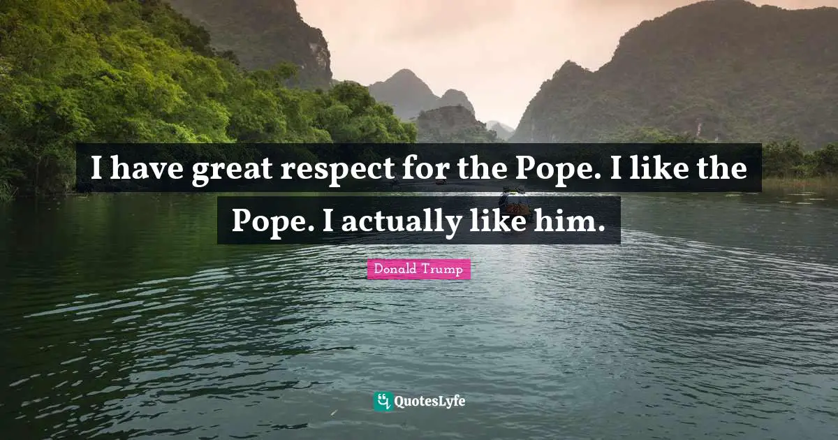 I Like Him Quotes: "I have great respect for the Pope. I like the Pope. I actually like him."