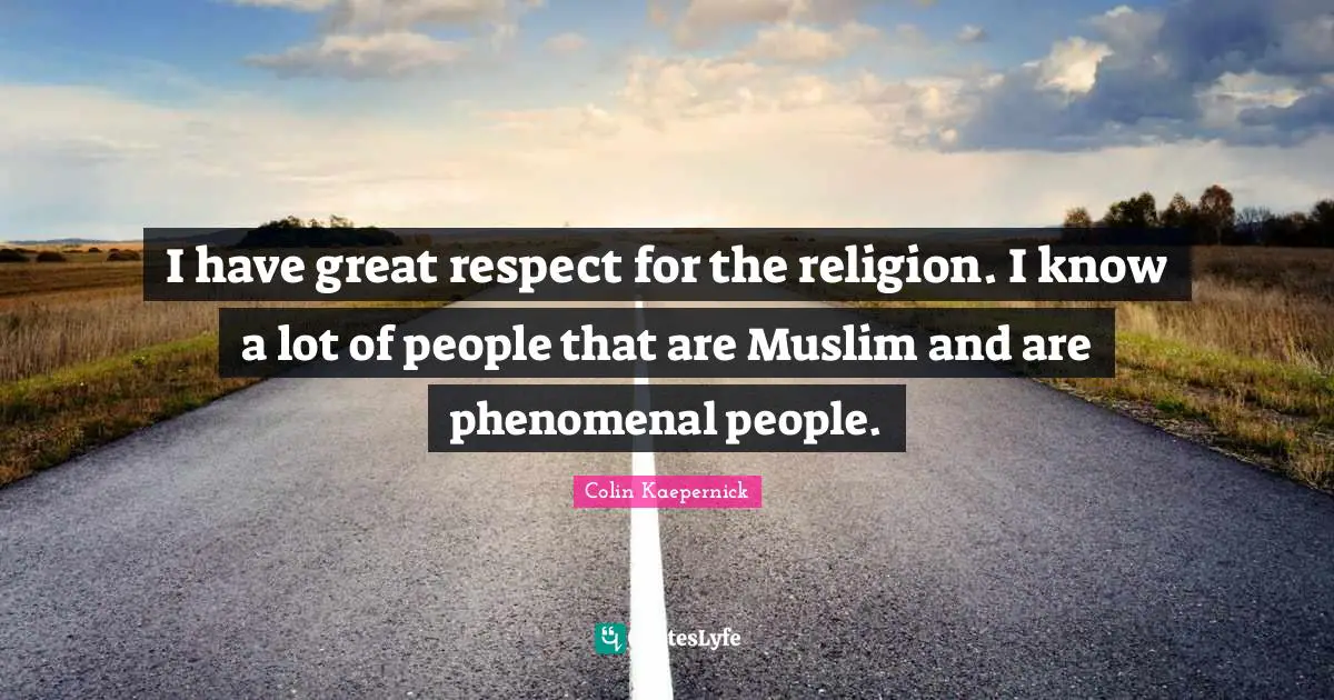 I have great respect for the religion. I know a lot of people that are Muslim and are phenomenal people.