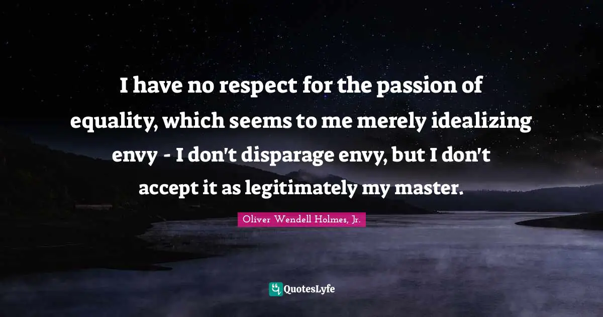 I have no respect for the passion of equality, which seems to me merely idealizing envy - I don't disparage envy, but I don't accept it as legitimately my master.