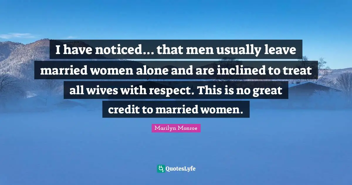 I have noticed... that men usually leave married women alone and are inclined to treat all wives with respect. This is no great credit to married women.