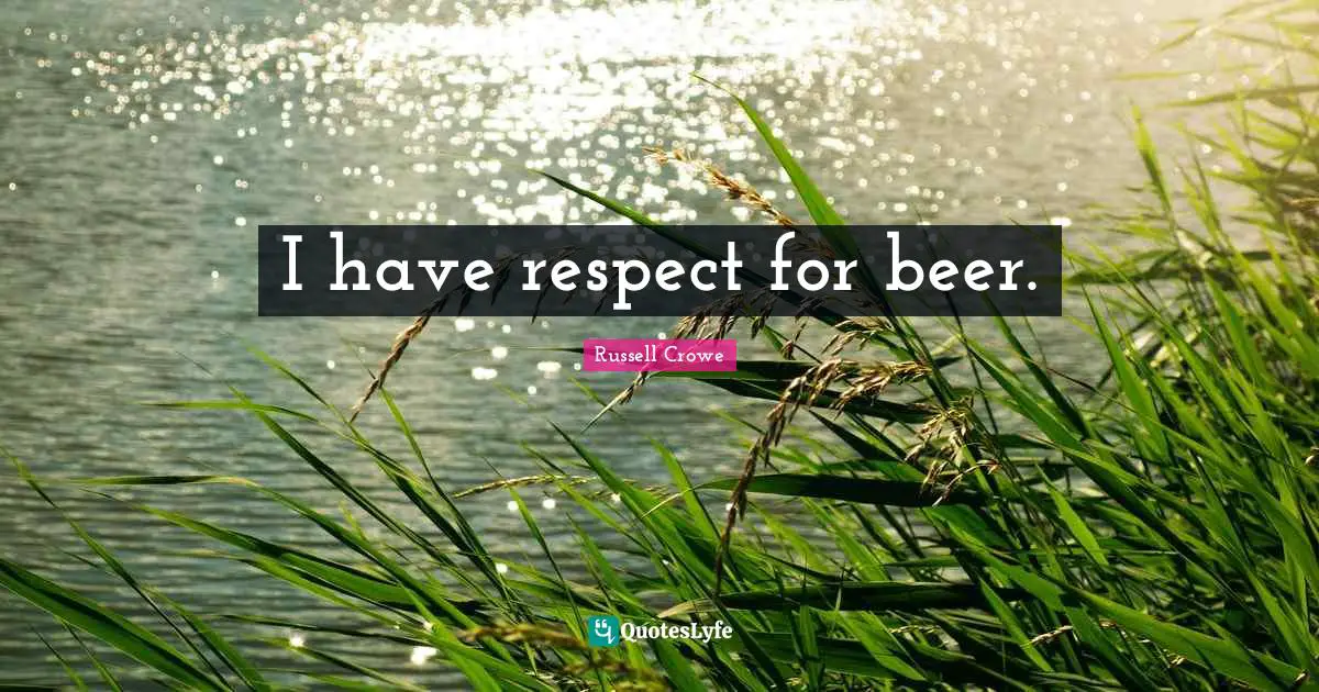 I have respect for beer.