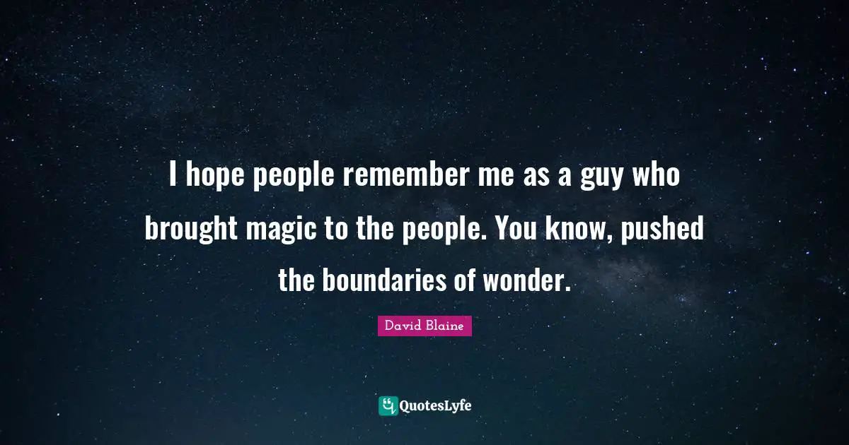 I hope people remember me as a guy who brought magic to the people. You know, pushed the boundaries of wonder.