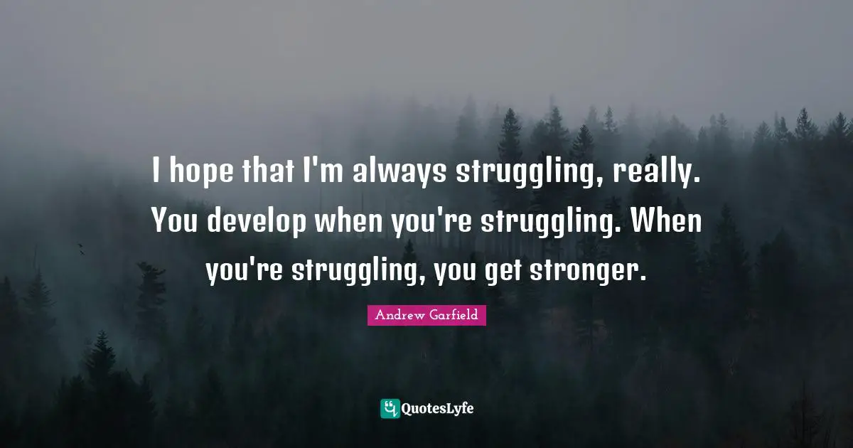 I hope that I'm always struggling, really. You develop when you're struggling. When you're struggling, you get stronger.