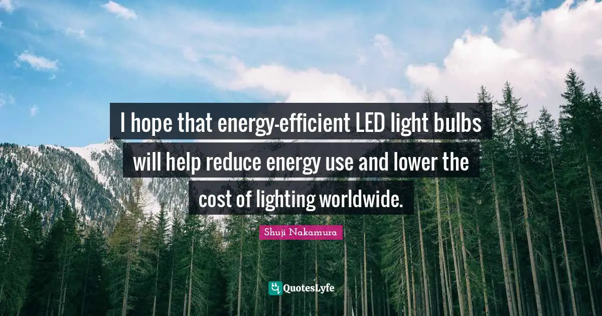 I hope that energy-efficient LED light bulbs will help reduce energy use and lower the cost of lighting worldwide.