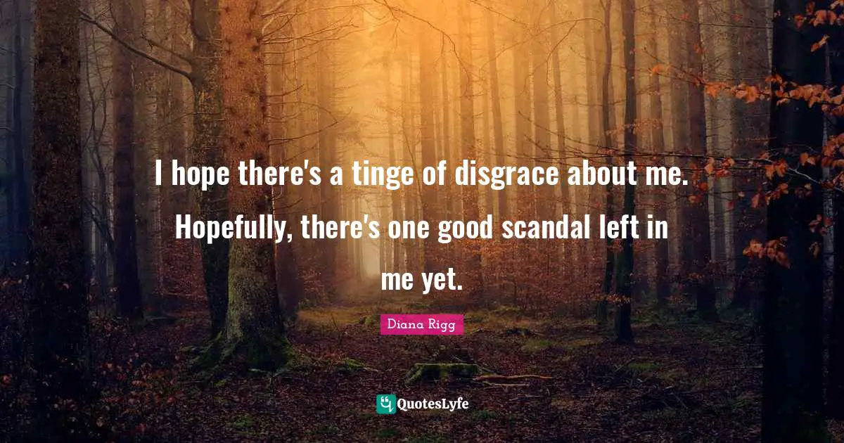 I hope there's a tinge of disgrace about me. Hopefully, there's one good scandal left in me yet.