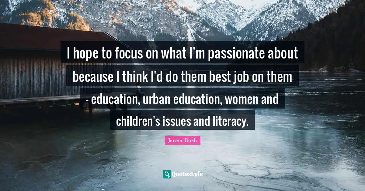 I hope to focus on what I'm passionate about because I think I'd do them best job on them - education, urban education, women and children's issues and literacy.
