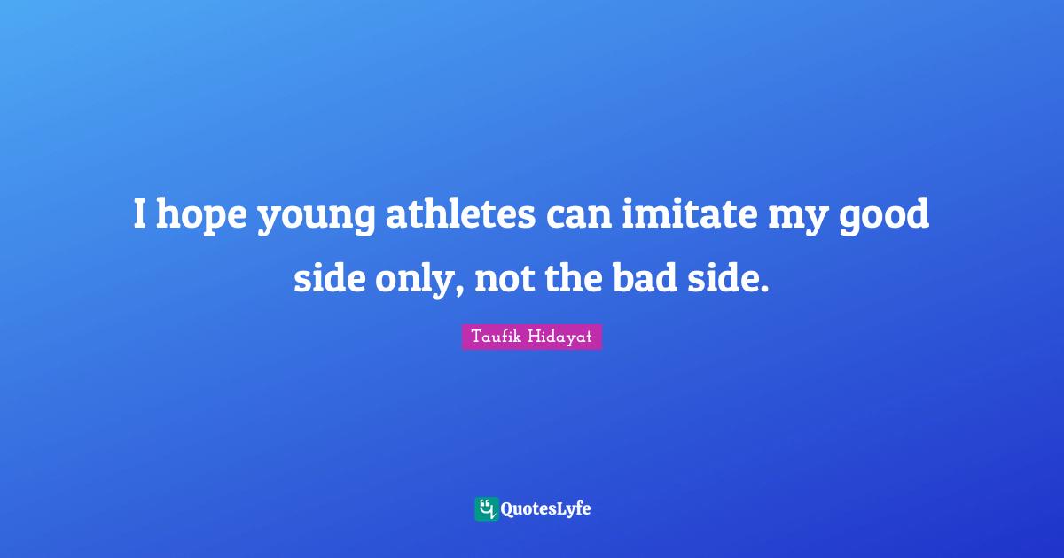 I hope young athletes can imitate my good side only, not the bad side.