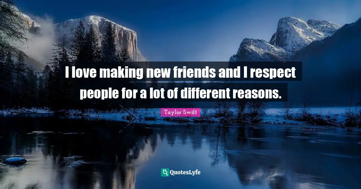 I love making new friends and I respect people for a lot of different reasons.