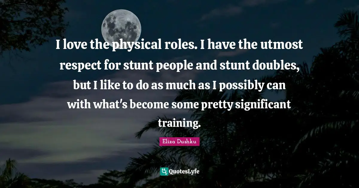 Eliza Dushku Quotes: "I love the physical roles. I have the utmost respect for stunt people and stunt doubles, but I like to do as much as I possibly can with what's become some pretty significant training."