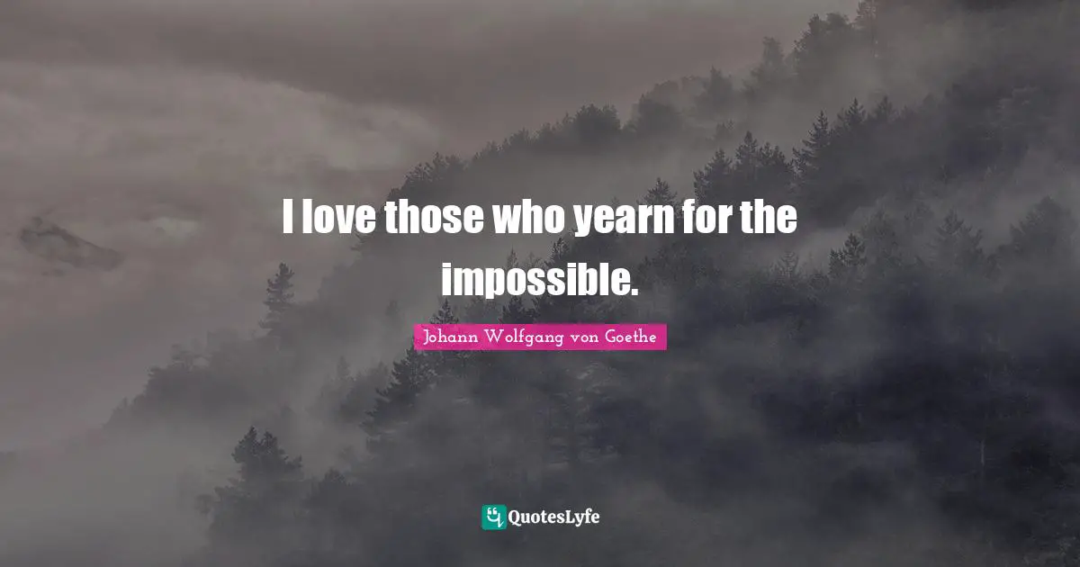 I love those who yearn for the impossible.