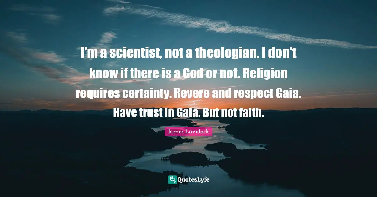 I'm a scientist, not a theologian. I don't know if there is a God or not. Religion requires certainty. Revere and respect Gaia. Have trust in Gaia. But not faith.