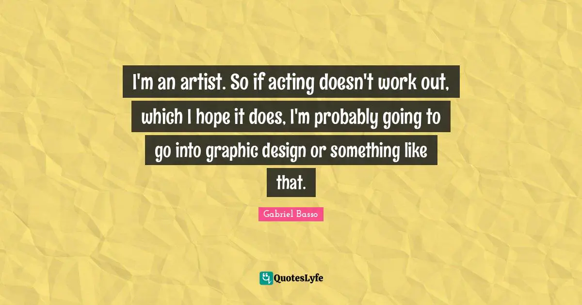 I'm an artist. So if acting doesn't work out, which I hope it does, I'm probably going to go into graphic design or something like that.