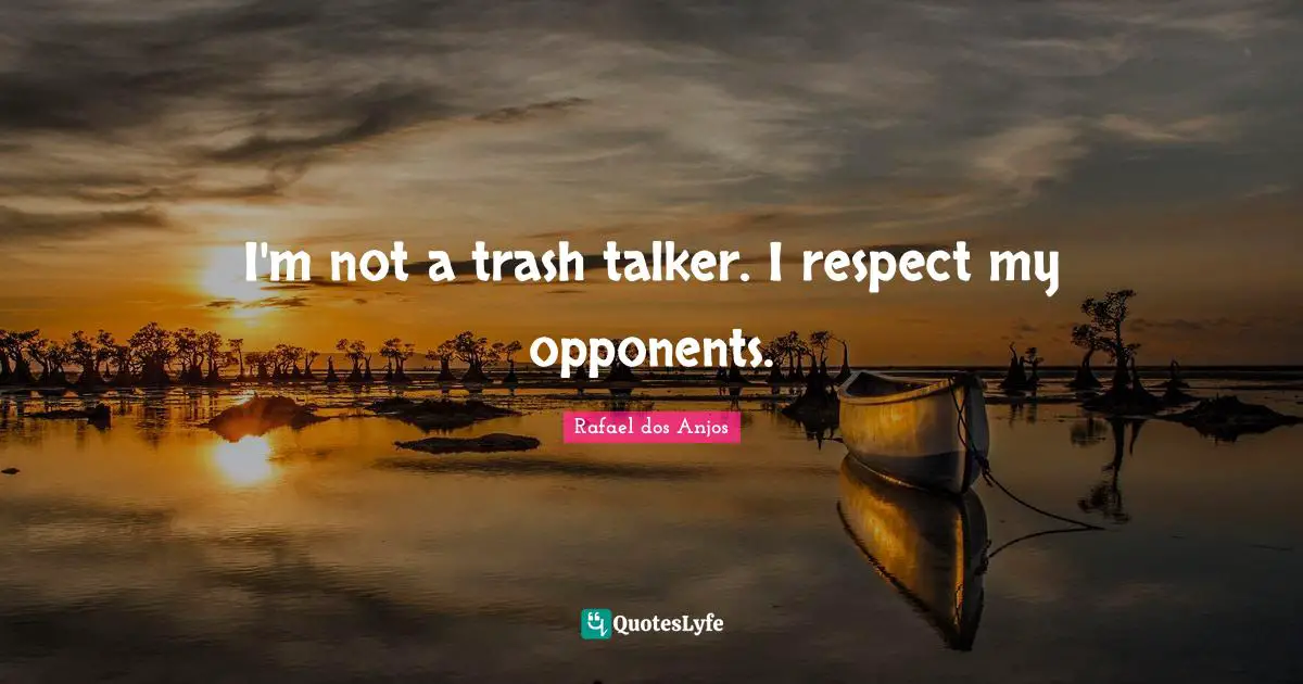 I'm not a trash talker. I respect my opponents.