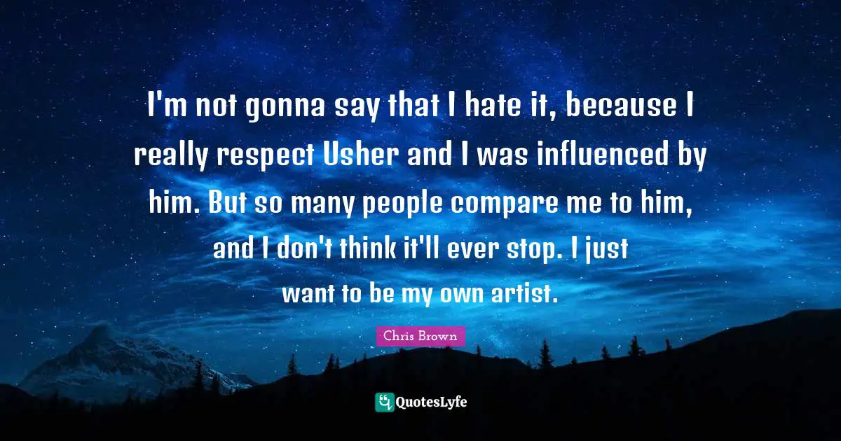 Chris Brown Quotes: "I'm not gonna say that I hate it, because I really respect Usher and I was influenced by him. But so many people compare me to him, and I don't think it'll ever stop. I just want to be my own artist."