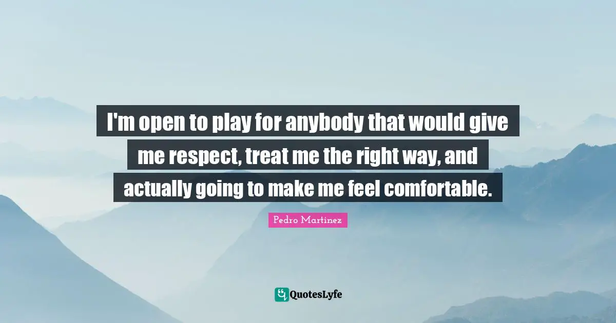 I'm open to play for anybody that would give me respect, treat me the right way, and actually going to make me feel comfortable.