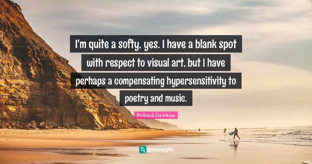 I'm quite a softy, yes. I have a blank spot with respect to visual art, but I have perhaps a compensating hypersensitivity to poetry and music.