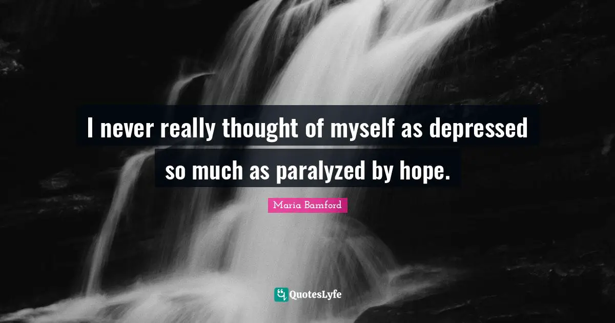 I never really thought of myself as depressed so much as paralyzed by hope.