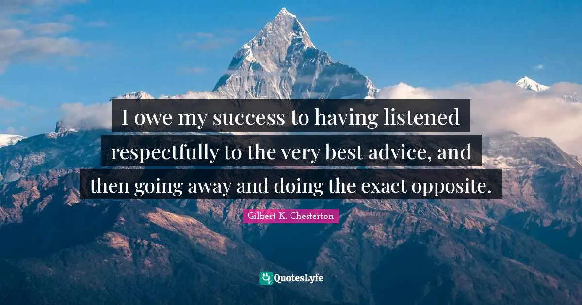 I owe my success to having listened respectfully to the very best advice, and then going away and doing the exact opposite.