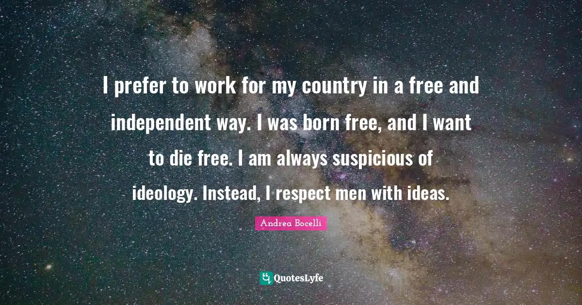 I prefer to work for my country in a free and independent way. I was born free, and I want to die free. I am always suspicious of ideology. Instead, I respect men with ideas.