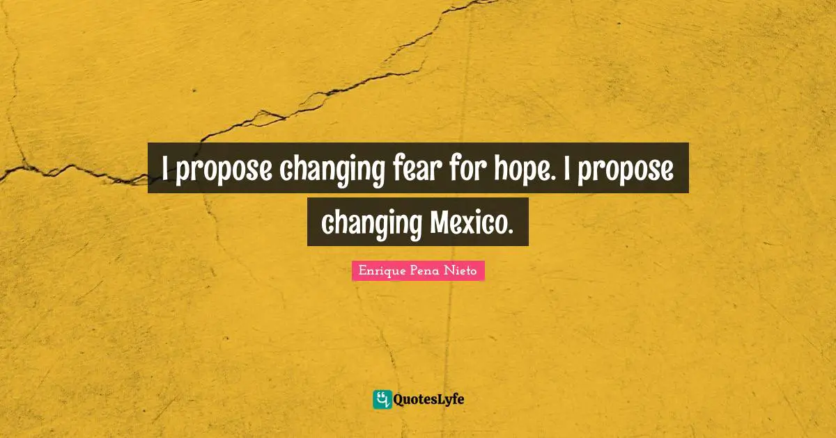 I propose changing fear for hope. I propose changing Mexico.