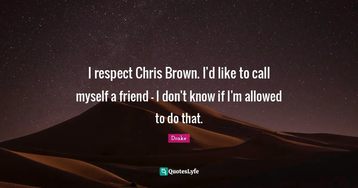 I respect Chris Brown. I'd like to call myself a friend - I don't know if I'm allowed to do that.
