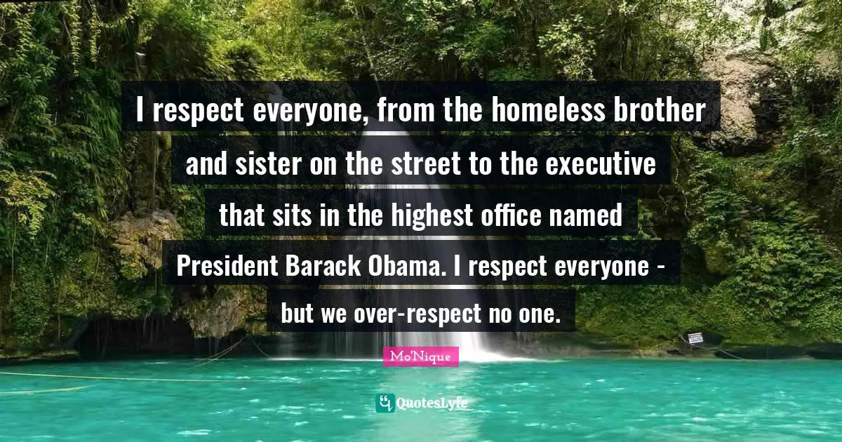I respect everyone, from the homeless brother and sister on the street to the executive that sits in the highest office named President Barack Obama. I respect everyone - but we over-respect no one.