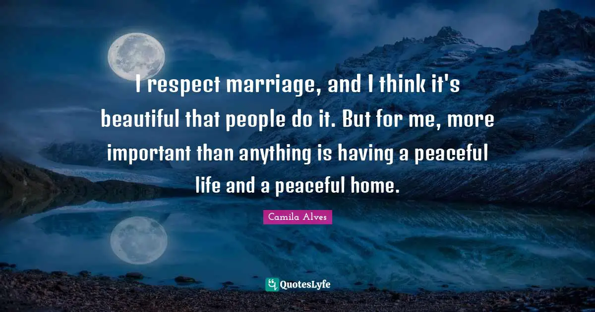 I respect marriage, and I think it's beautiful that people do it. But for me, more important than anything is having a peaceful life and a peaceful home.
