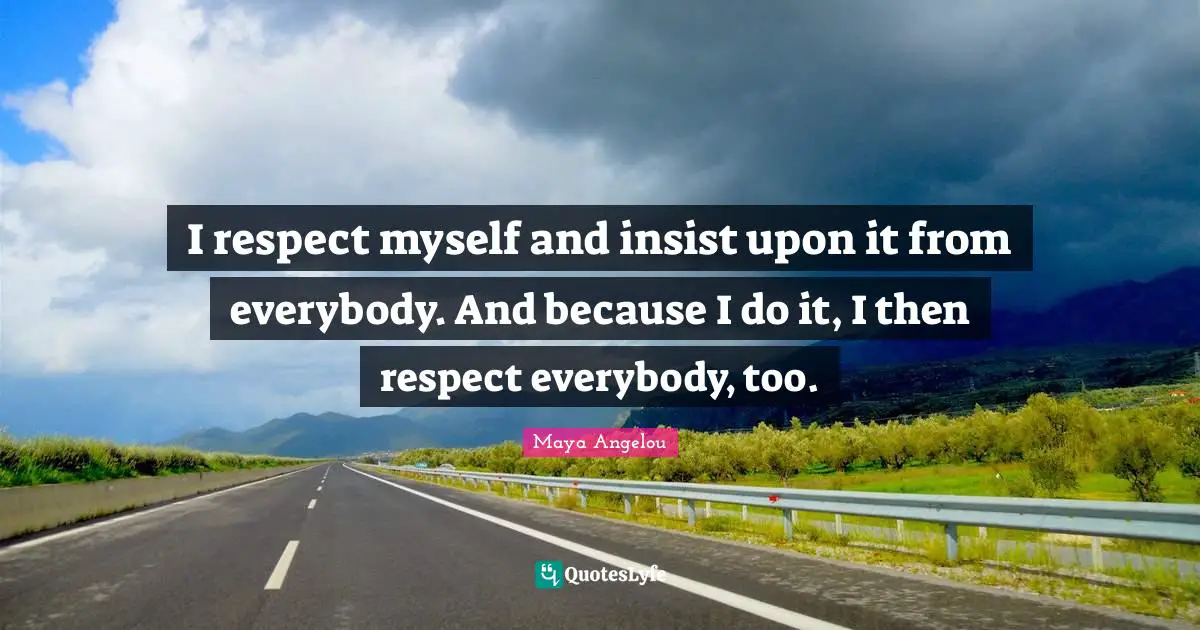 I respect myself and insist upon it from everybody. And because I do it, I then respect everybody, too.