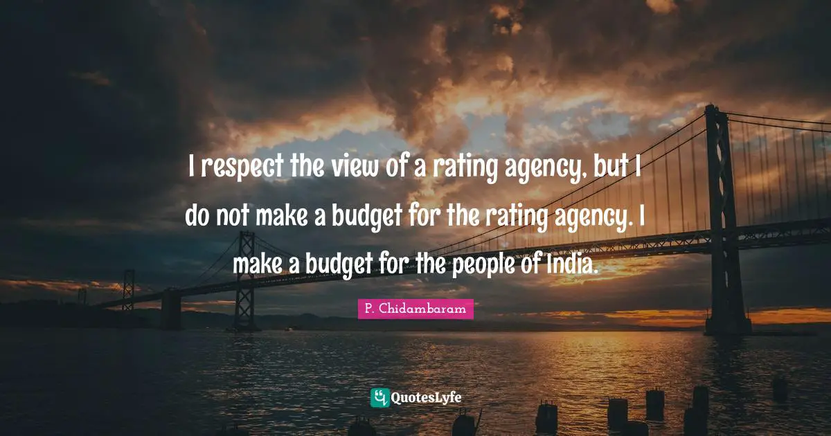 P. Chidambaram Quotes: "I respect the view of a rating agency, but I do not make a budget for the rating agency. I make a budget for the people of India."