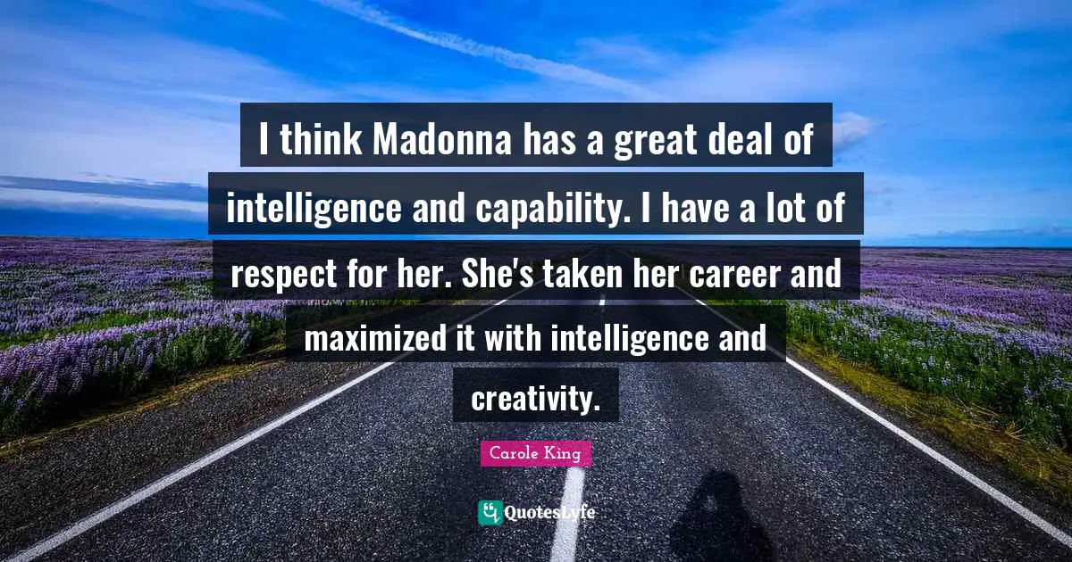 I think Madonna has a great deal of intelligence and capability. I have a lot of respect for her. She's taken her career and maximized it with intelligence and creativity.
