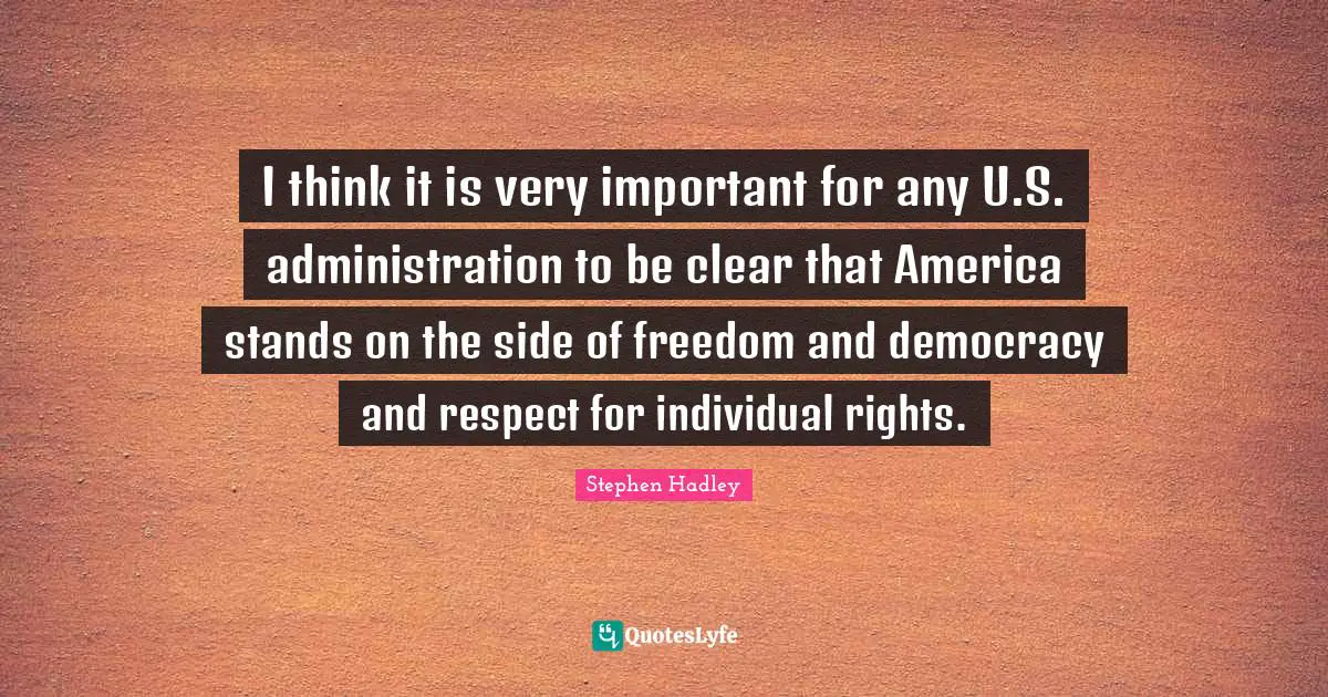 I think it is very important for any U.S. administration to be clear that America stands on the side of freedom and democracy and respect for individual rights.
