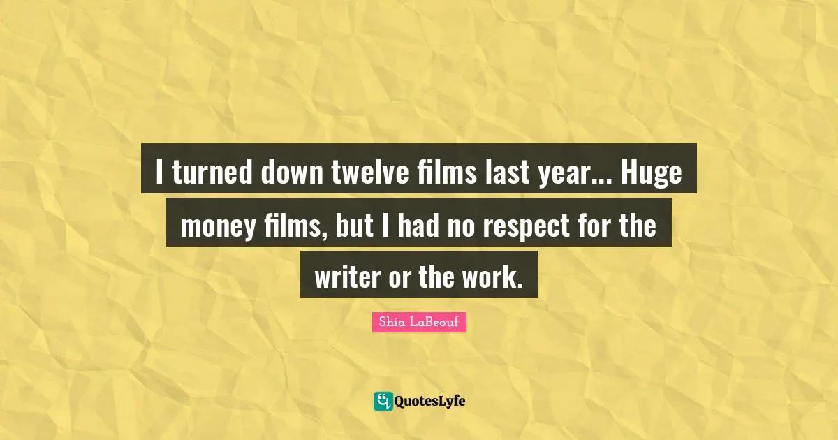 I turned down twelve films last year... Huge money films, but I had no respect for the writer or the work.