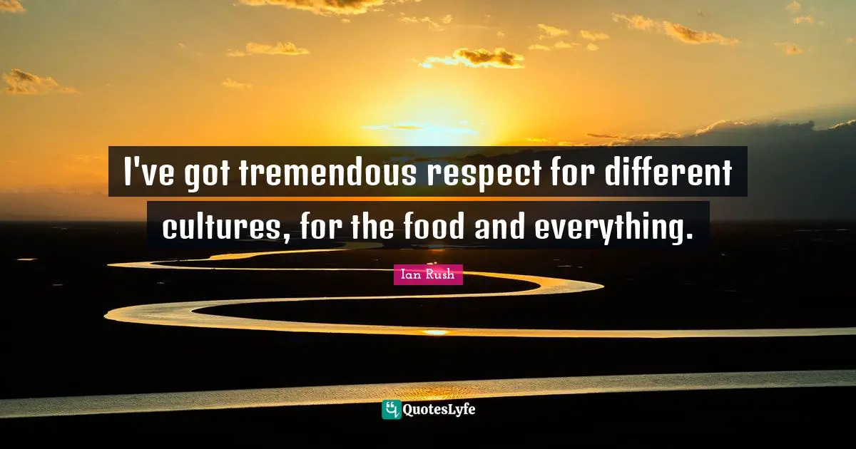 Ian Rush Quotes: "I've got tremendous respect for different cultures, for the food and everything."