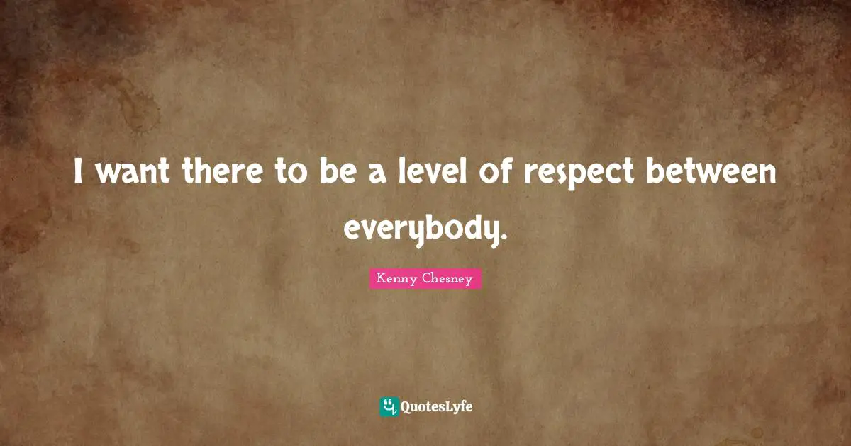 Kenny Chesney Quotes: "I want there to be a level of respect between everybody."