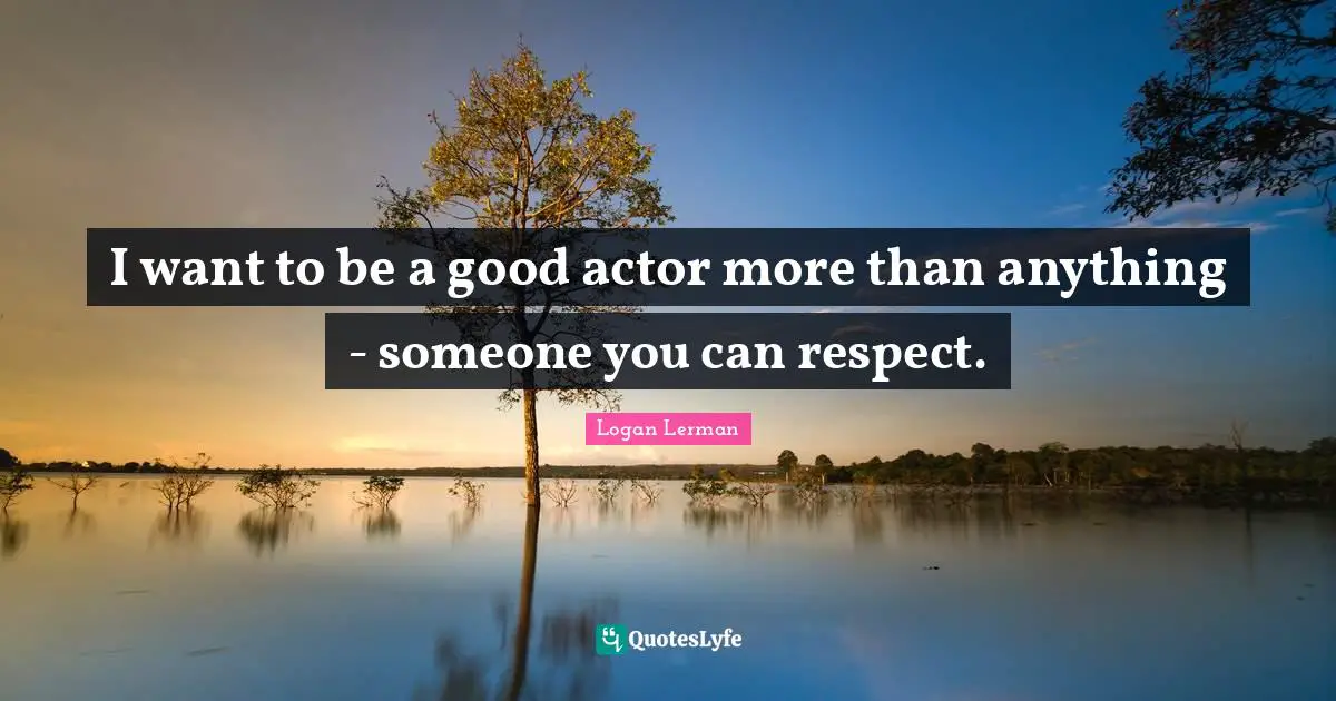 I want to be a good actor more than anything - someone you can respect.