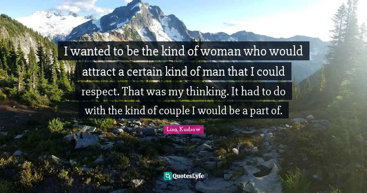I wanted to be the kind of woman who would attract a certain kind of man that I could respect. That was my thinking. It had to do with the kind of couple I would be a part of.
