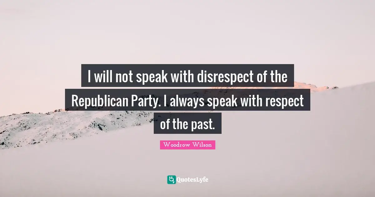 I will not speak with disrespect of the Republican Party. I always speak with respect of the past.