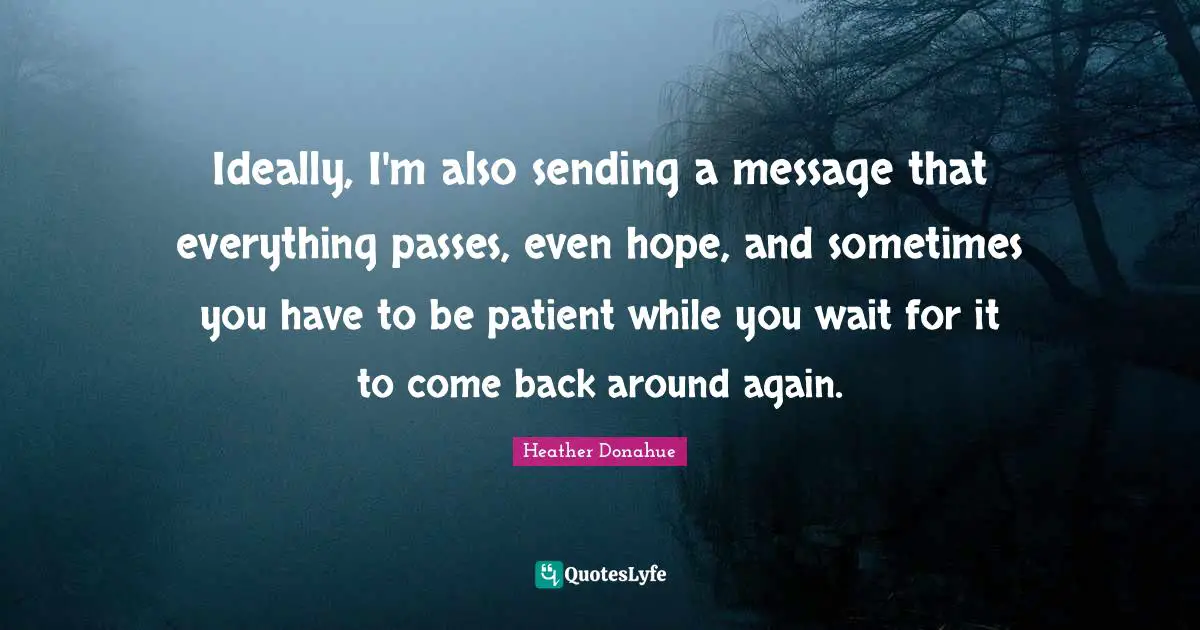 Ideally, I'm also sending a message that everything passes, even hope, and sometimes you have to be patient while you wait for it to come back around again.