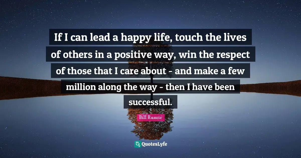 Bill Rancic Quotes: "If I can lead a happy life, touch the lives of others in a positive way, win the respect of those that I care about - and make a few million along the way - then I have been successful."